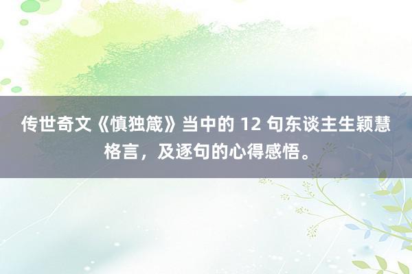 传世奇文《慎独箴》当中的 12 句东谈主生颖慧格言,及逐句的心得感悟。